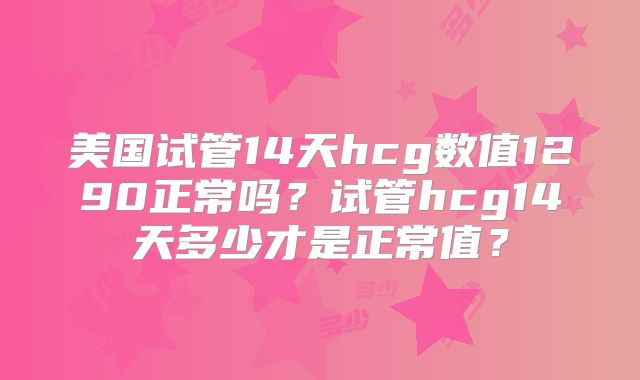 美国试管14天hcg数值1290正常吗?试管hcg14天多少才是正常值?