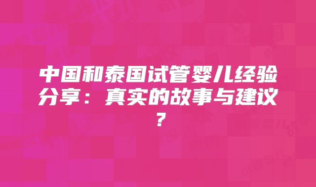 中国和泰国试管婴儿经验分享：真实的故事与建议？
