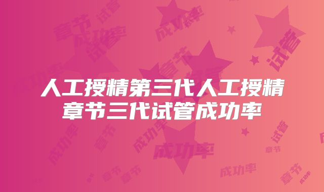 人工授精第三代人工授精章节三代试管成功率