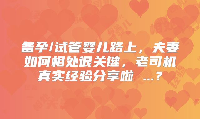 备孕/试管婴儿路上,夫妻如何相处很关键,老司机真实经验分享啦 ...?