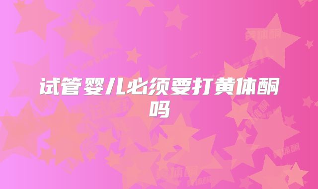 试管婴儿必须要打黄体酮吗