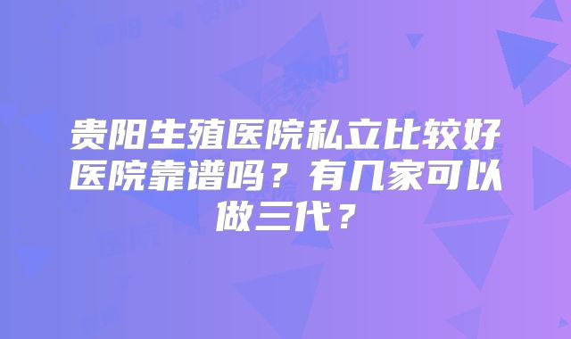 贵阳生殖医院私立比较好医院靠谱吗？有几家可以做三代？