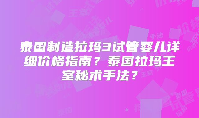 泰国制造拉玛3试管婴儿详细价格指南?泰国拉玛王室秘术手法?