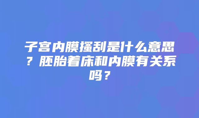 子宫内膜搔刮是什么意思?胚胎着床和内膜有关系吗?