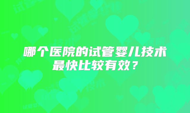 哪个医院的试管婴儿技术最快比较有效?