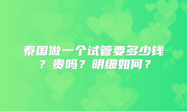 泰国做一个试管要多少钱？贵吗？明细如何？