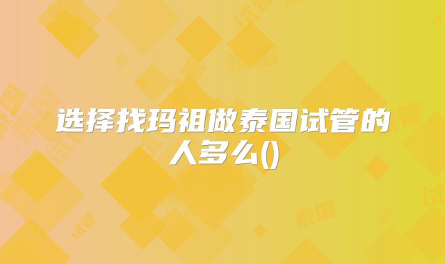 选择找玛祖做泰国试管的人多么()