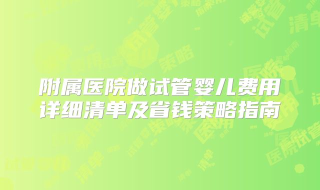 附属医院做试管婴儿费用详细清单及省钱策略指南