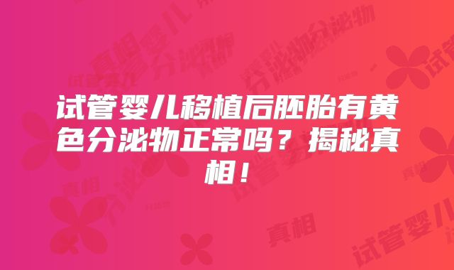 试管婴儿移植后胚胎有黄色分泌物正常吗？揭秘真相！