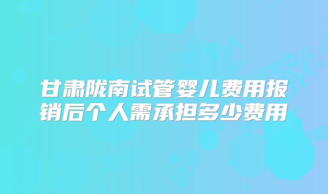 甘肃陇南试管婴儿费用报销后个人需承担多少费用