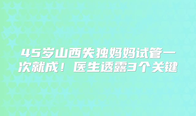 45岁山西失独妈妈试管一次就成!医生透露3个关键