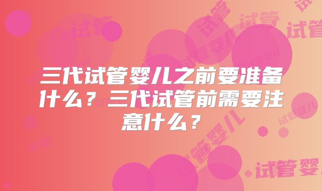 三代试管婴儿之前要准备什么？三代试管前需要注意什么？