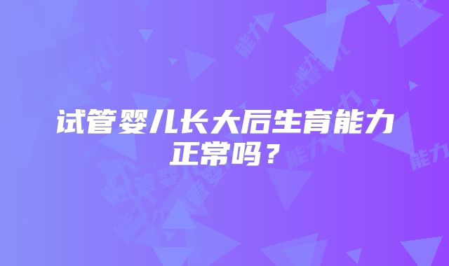 试管婴儿长大后生育能力正常吗？