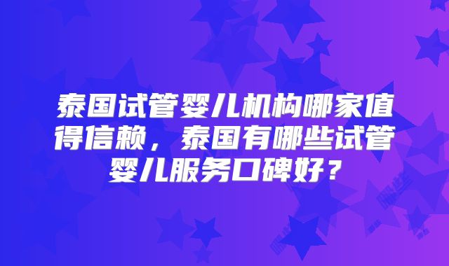 泰国试管婴儿机构哪家值得信赖,泰国有哪些试管婴儿服务口碑好?