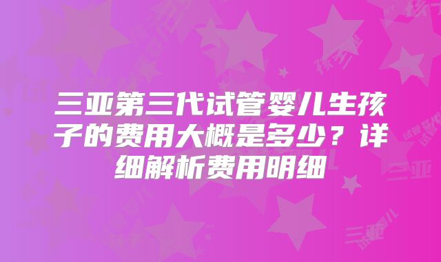 三亚第三代试管婴儿生孩子的费用大概是多少?详细解析费用明细