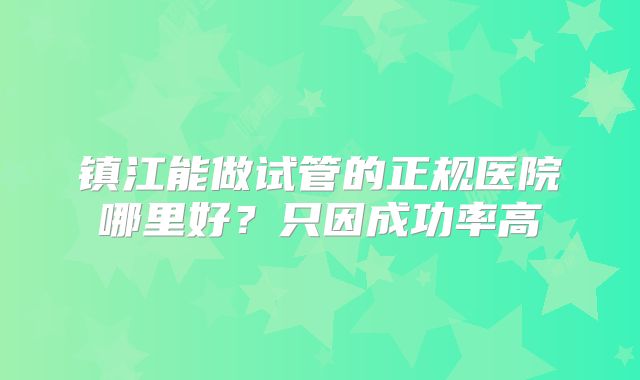 镇江能做试管的正规医院哪里好?只因成功率高