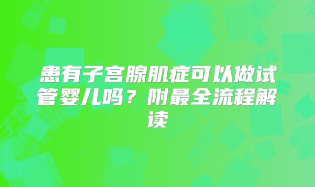 患有子宫腺肌症可以做试管婴儿吗？附最全流程解读