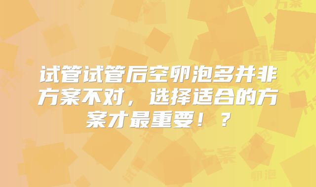 试管试管后空卵泡多并非方案不对,选择适合的方案才最重要!?