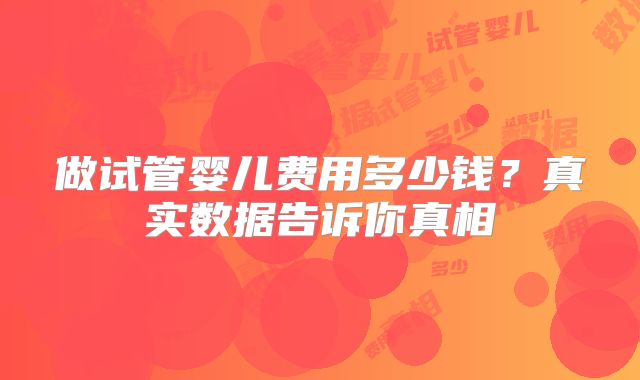 做试管婴儿费用多少钱?真实数据告诉你真相