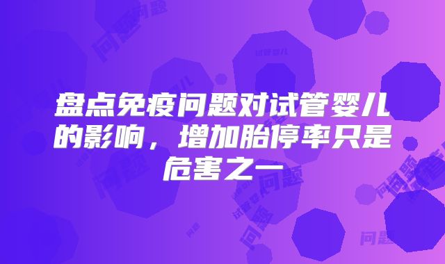 盘点免疫问题对试管婴儿的影响，增加胎停率只是危害之一