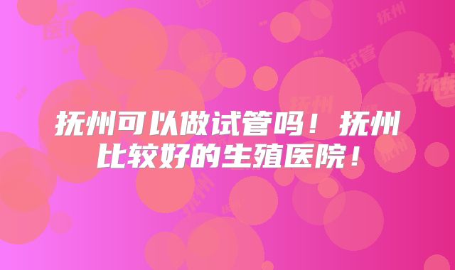 抚州可以做试管吗!抚州比较好的生殖医院!