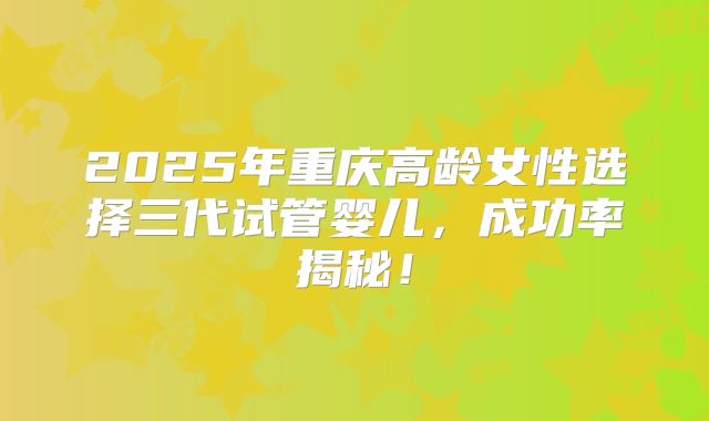 2025年重庆高龄女性选择三代试管婴儿,成功率揭秘!