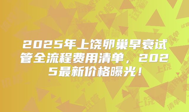 2025年上饶卵巢早衰试管全流程费用清单，2025最新价格曝光！