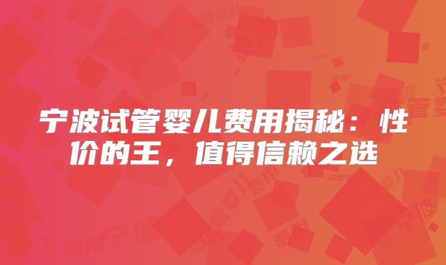 宁波试管婴儿费用揭秘:性价的王,值得信赖之选