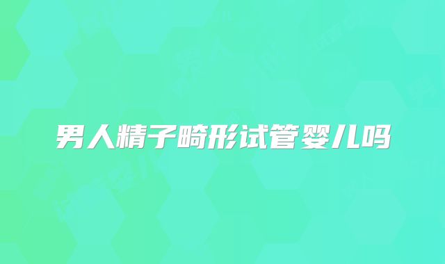 男人精子畸形试管婴儿吗