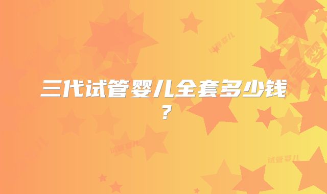 三代试管婴儿全套多少钱？