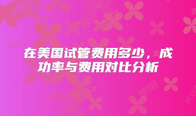 在美国试管费用多少,成功率与费用对比分析