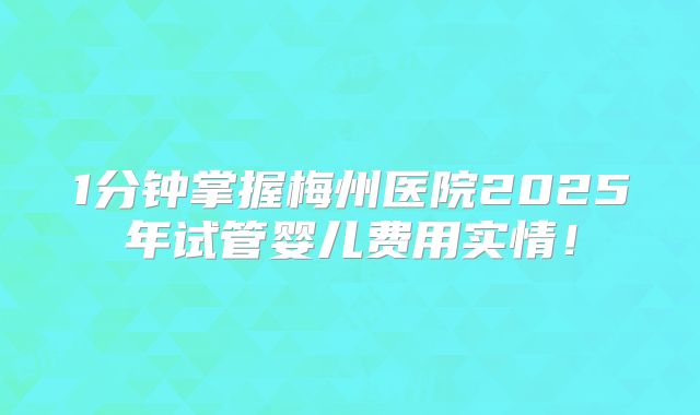 1分钟掌握梅州医院2025年试管婴儿费用实情!