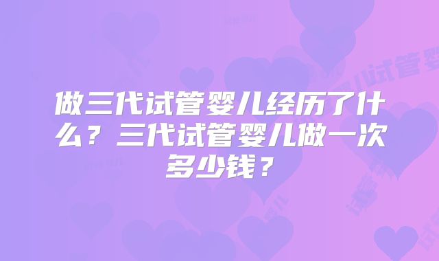 做三代试管婴儿经历了什么？三代试管婴儿做一次多少钱？