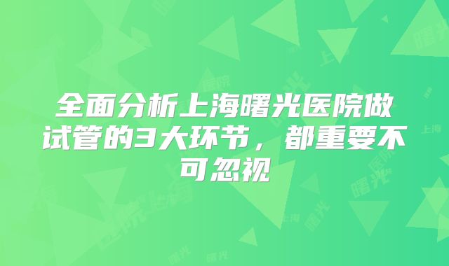 全面分析上海曙光医院做试管的3大环节,都重要不可忽视