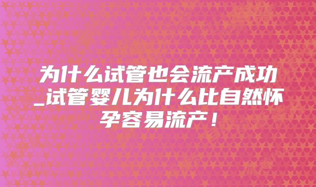 为什么试管也会流产成功_试管婴儿为什么比自然怀孕容易流产！