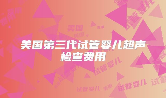 美国第三代试管婴儿超声检查费用