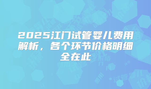 2025江门试管婴儿费用解析,各个环节价格明细全在此