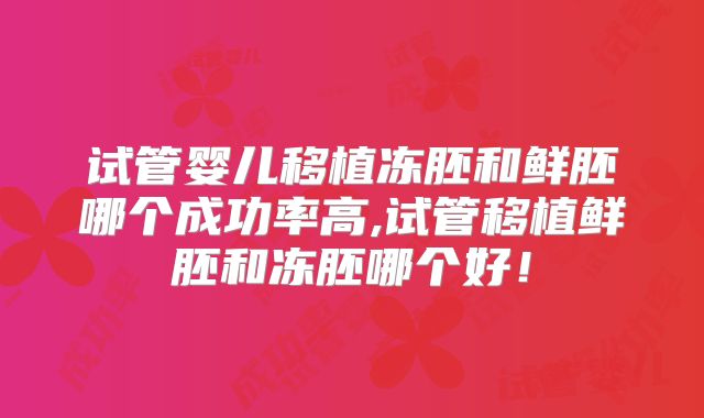 试管婴儿移植冻胚和鲜胚哪个成功率高,试管移植鲜胚和冻胚哪个好！