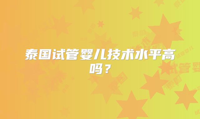 泰国试管婴儿技术水平高吗?