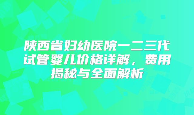 陕西省妇幼医院一二三代试管婴儿价格详解,费用揭秘与全面解析