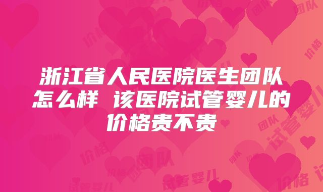 浙江省人民医院医生团队怎么样 该医院试管婴儿的价格贵不贵