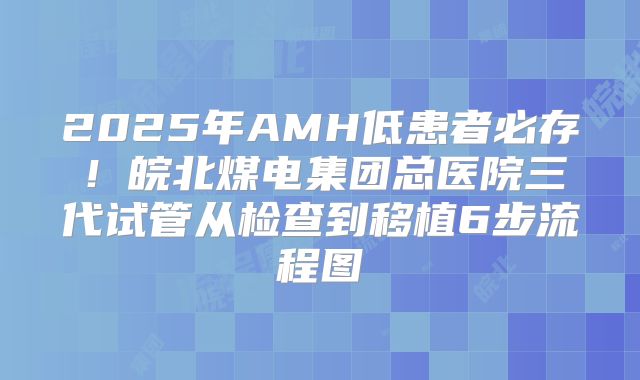 2025年AMH低患者必存!皖北煤电集团总医院三代试管从检查到移植6步流程图