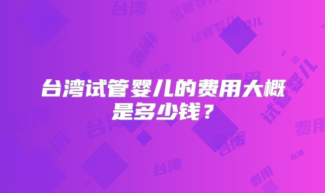 台湾试管婴儿的费用大概是多少钱?