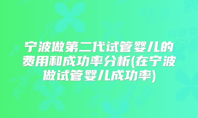 宁波做第二代试管婴儿的费用和成功率分析(在宁波做试管婴儿成功率)