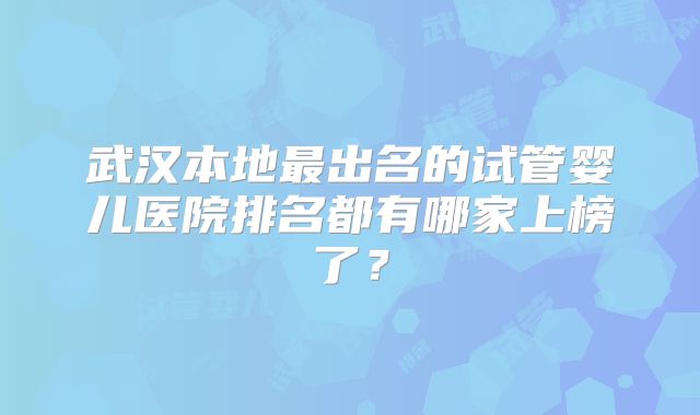 武汉本地最出名的试管婴儿医院排名都有哪家上榜了?