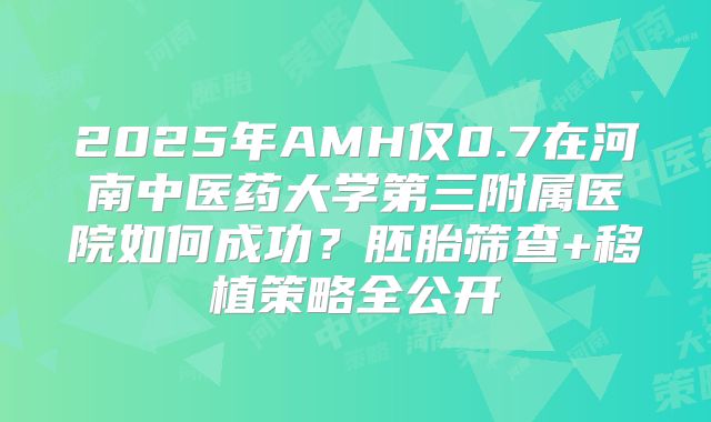 2025年AMH仅0.7在河南中医药大学第三附属医院如何成功?胚胎筛查+移植策略全公开