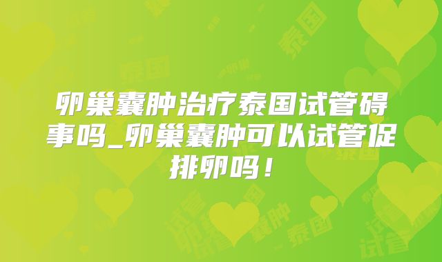 卵巢囊肿治疗泰国试管碍事吗_卵巢囊肿可以试管促排卵吗！