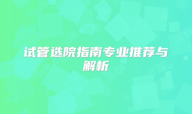 试管选院指南专业推荐与解析
