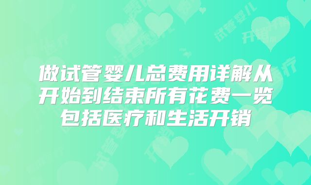 做试管婴儿总费用详解从开始到结束所有花费一览包括医疗和生活开销