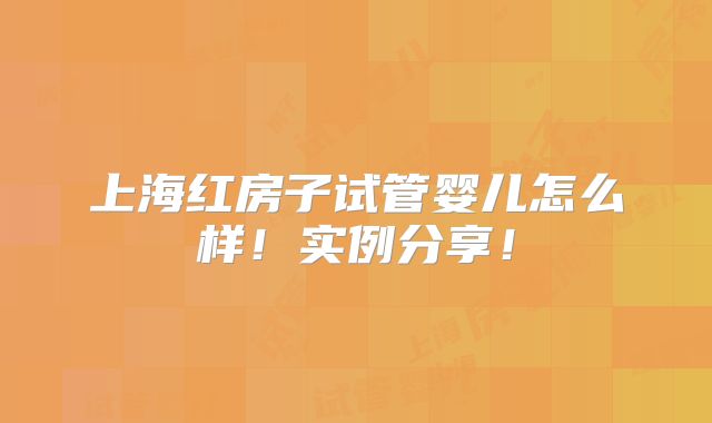 上海红房子试管婴儿怎么样!实例分享!